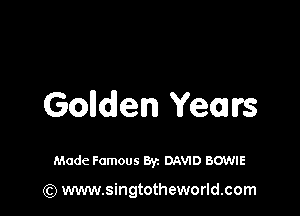 Golden Years

Made Famous Byz DAVID BOWIE

(Q www.singtotheworld.com