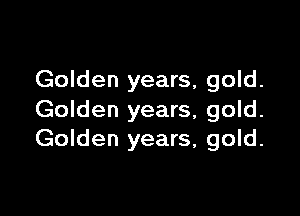 Golden years, gold.

Golden years, gold.
Golden years, gold.