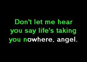 Don't let me hear
you say life's taking

you nowhere, angel.