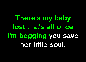 There's my baby
lost that's all once

I'm begging you save
her little soul.