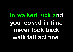 In walked luck and
you looked in time

never look back
walk tall act fine.