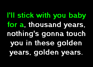 I'll stick with you baby

for a, thousand years,
nothing's gonna touch

you in these golden
years, golden years.