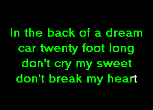 In the back of a dream
car twenty foot long
don't cry my sweet
don't break my heart