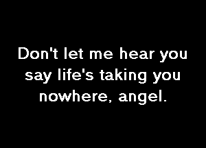 Don't let me hear you

say life's taking you
nowhere, angel.