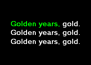 Golden years, gold.

Golden years, gold.
Golden years, gold.