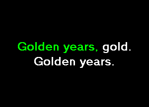 Golden years, gold.

Golden years.