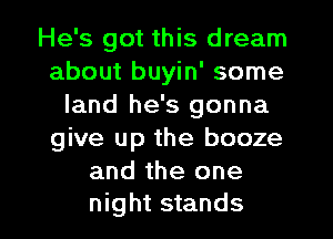He's got this dream
about buyin' some
land he's gonna
give up the booze
and the one

night stands I