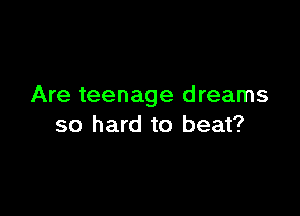Are teenage d reams

so hard to beat?