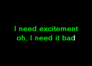 I need excitement

oh, I need it bad