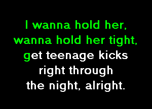 I wanna hold her,
wanna hold her tight,

get teenage kicks
right through
the night, alright.