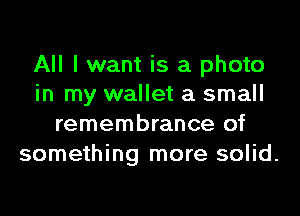 All I want is a photo
in my wallet a small
remembrance of

something more solid.
