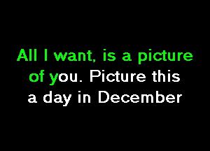 All I want, is a picture

of you. Picture this
a day in December