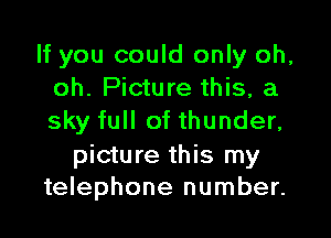 If you could only oh,
oh. Picture this, a

sky full of thunder,

picture this my
telephone number.