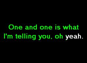 One and one is what

I'm telling you, oh yeah.