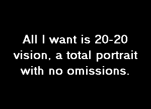All I want is 20-20

vision, a total portrait
with no omissions.
