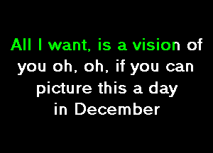 All I want, is a vision of
you oh, oh, if you can

picture this a day
in December