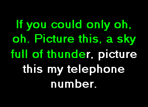 If you could only oh,
oh. Picture this, a sky

full of thunder, picture
this my telephone
number.