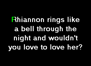 Rhiannon rings like
a bell through the

night and wouldn't
you love to love her?