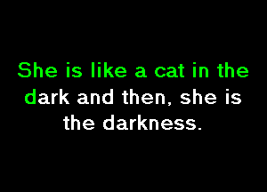 She is like a cat in the

dark and then, she is
the darkness.