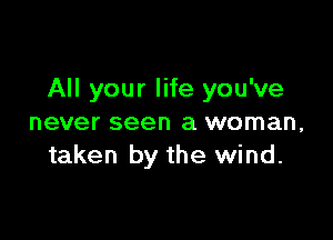 All your life you've

never seen a woman,
taken by the wind.