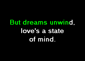 But dreams unwind,

love's a state
of mind.