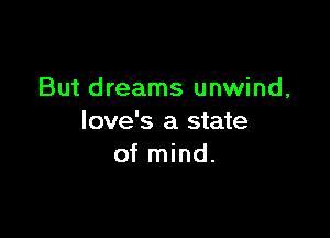But dreams unwind,

love's a state
of mind.