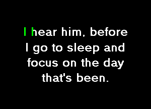 I hear him, before
I go to sleep and

focus on the day
that's been.