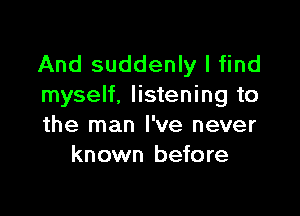 And suddenly I find
myself. listening to

the man I've never
known before