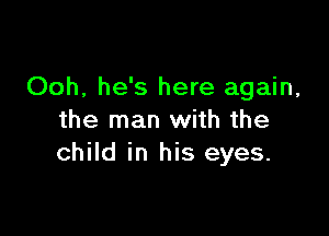 Ooh, he's here again,

the man with the
child in his eyes.