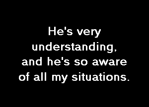 He's very
understanding,

and he's so aware
of all my situations.