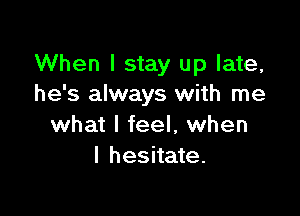 When I stay up late,
he's always with me

what I feel, when
I hesitate.