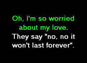 Oh, I'm so worried
about my love.

They say no, no it
won't last forever.