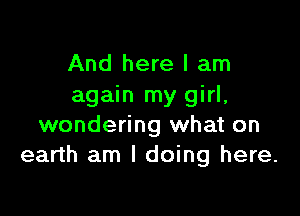 And here I am
again my girl,

wondering what on
earth am I doing here.