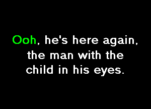 Ooh, he's here again,

the man with the
child in his eyes.