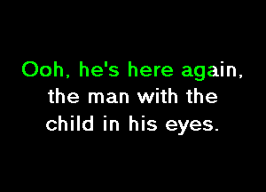 Ooh, he's here again,

the man with the
child in his eyes.