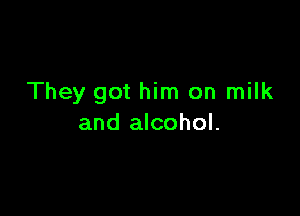 They got him on milk

and alcohol.