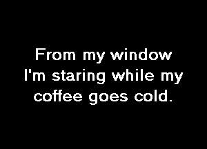 From my window

I'm staring while my
coffee goes cold.