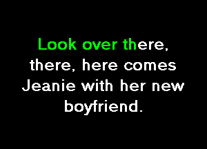 Look over there,
there. here comes

Jeanie with her new
boyfriend.