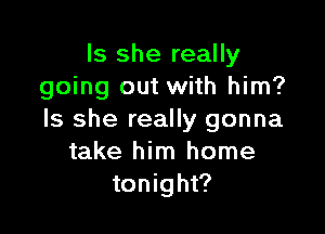 Is she really
going out with him?

Is she really gonna
take him home
tonight?