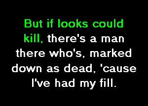 But if looks could
kill, there's a man
there who's, marked
down as dead, 'cause
I've had my fill.