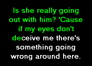 Is she really going
out with him? 'Cause
if my eyes don't
deceive me there's
something going
wrong around here.