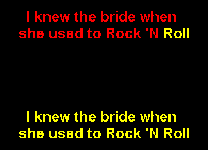 I knew the bride when
she used to Rock 'N Roll

I knew the bride when
she used to Rock 'N Roll