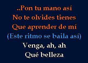 ..P0n tu 111an0 asi
No te olvides tienes
Que aprender de mi

(Este ritmo se baila asi)
V enga, ah, ah
Qm belleza