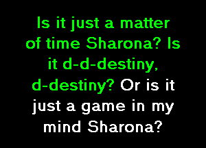 Is it just a matter
of time Sharona? Is
it d-d-destiny,
d-destiny? Or is it
just a game in my
mind Sharona?