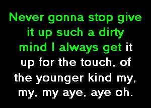 Never gonna stop give
it up such a dirty
mind I always get it
up for the touch, of

the younger kind my,
my, my aye, aye oh.