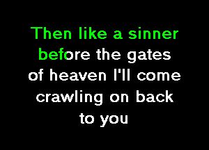 Then like a sinner
before the gates

of heaven I'll come
crawling on back
to you