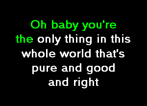 Oh baby you're
the only thing in this

whole world that's
pure and good
and right