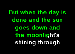 But when the day is
done and the sun

goes down and

the moonlight's
shining through