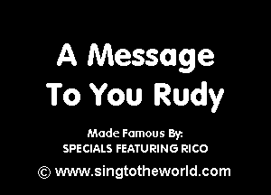 A Message
To You Rudy

Made Famous 85c
SPEClALS FEATURING RICO

Qz) www.singtotheworld.com