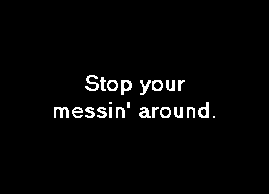 Stop your

messin' around.